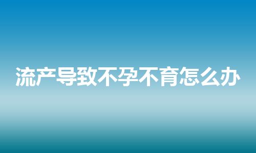 流产导致不孕不育怎么办