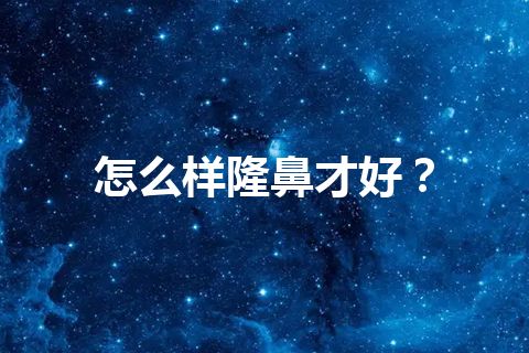 怎么样隆鼻才好？