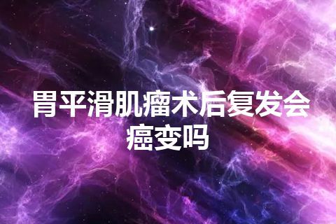 胃平滑肌瘤术后复发会癌变吗