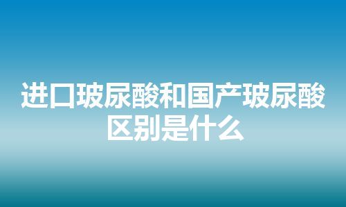 进口玻尿酸和国产玻尿酸区别是什么