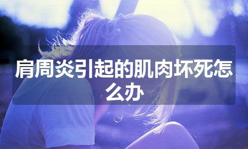 肩周炎引起的肌肉坏死怎么办