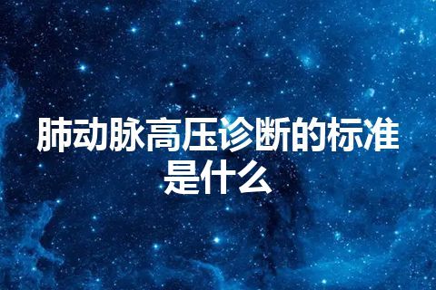 肺动脉高压诊断的标准是什么