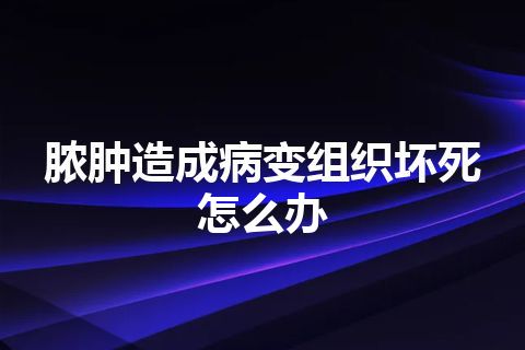 脓肿造成病变组织坏死怎么办