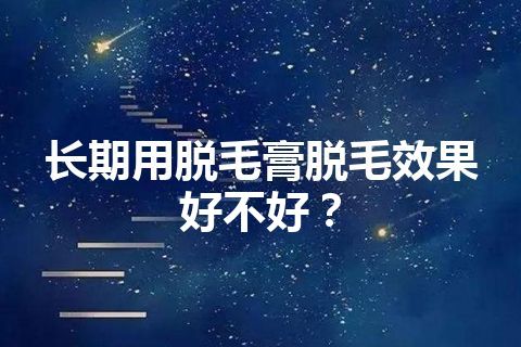 长期用脱毛膏脱毛效果好不好？