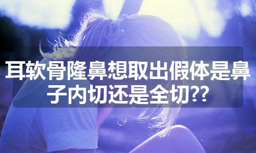 耳软骨隆鼻想取出假体是鼻子内切还是全切??