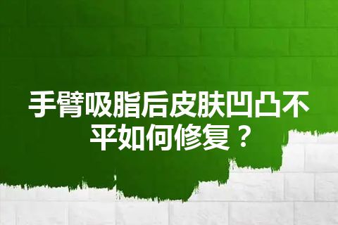 手臂吸脂后皮肤凹凸不平如何修复？