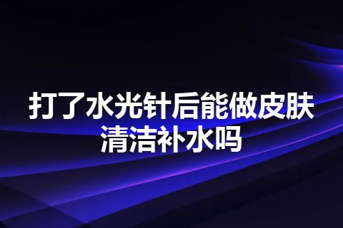 打了水光针后能做皮肤清洁补水吗