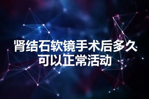 肾结石软镜手术后多久可以正常活动