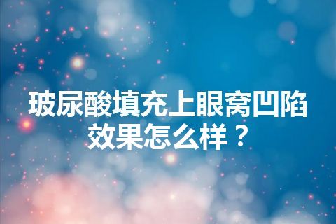 玻尿酸填充上眼窝凹陷效果怎么样？