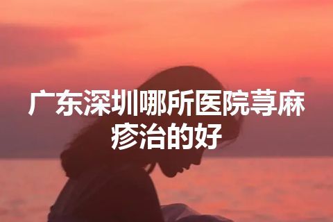 广东深圳哪所医院荨麻疹治的好