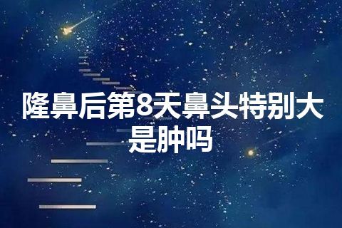 隆鼻后第8天鼻头特别大是肿吗