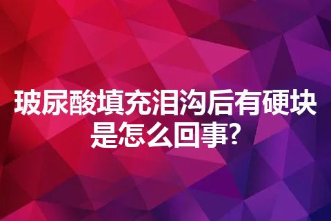 玻尿酸填充泪沟后有硬块是怎么回事?