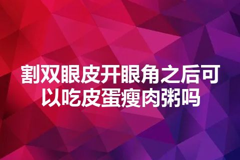 割双眼皮开眼角之后可以吃皮蛋瘦肉粥吗