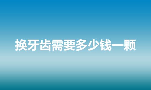 换牙齿需要多少钱一颗