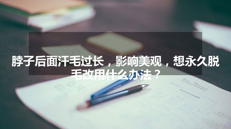 脖子后面汗毛过长，影响美观，想永久脱毛改用什么办法？