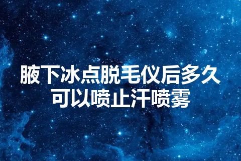 腋下冰点脱毛仪后多久可以喷止汗喷雾