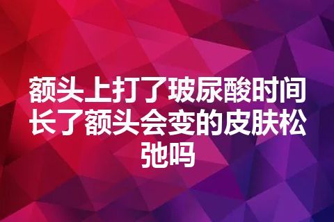 额头上打了玻尿酸时间长了额头会变的皮肤松弛吗