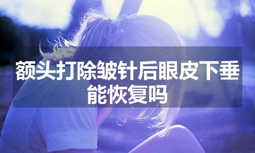 额头打除皱针后眼皮下垂能恢复吗