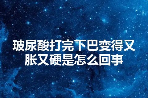 玻尿酸打完下巴变得又胀又硬是怎么回事