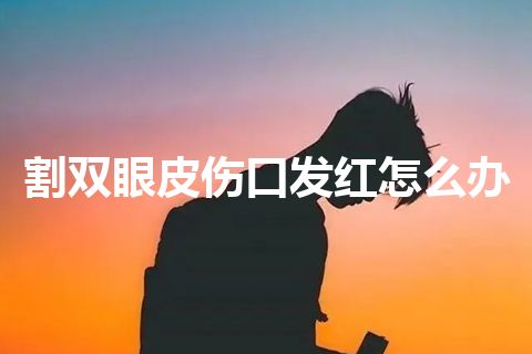 割双眼皮伤口发红怎么办