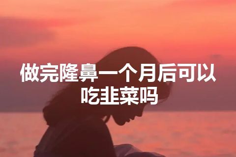 做完隆鼻一个月后可以吃韭菜吗