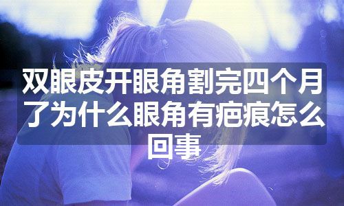 双眼皮开眼角割完四个月了为什么眼角有疤痕怎么回事