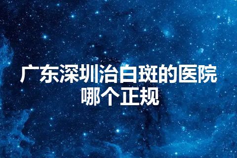 广东深圳治白斑的医院哪个正规