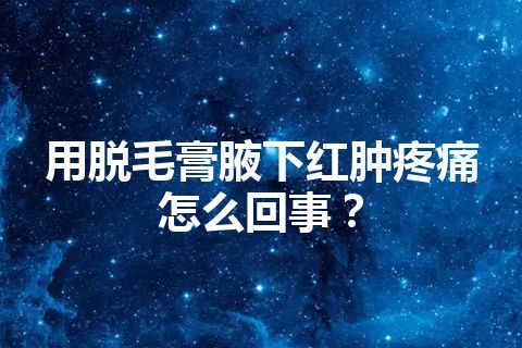 用脱毛膏腋下红肿疼痛怎么回事？