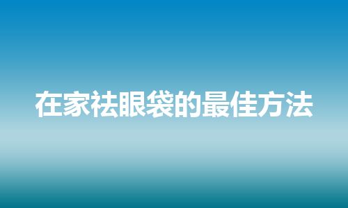 在家祛眼袋的最佳方法